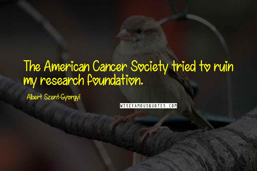 Albert Szent-Gyorgyi Quotes: The American Cancer Society tried to ruin my research foundation.
