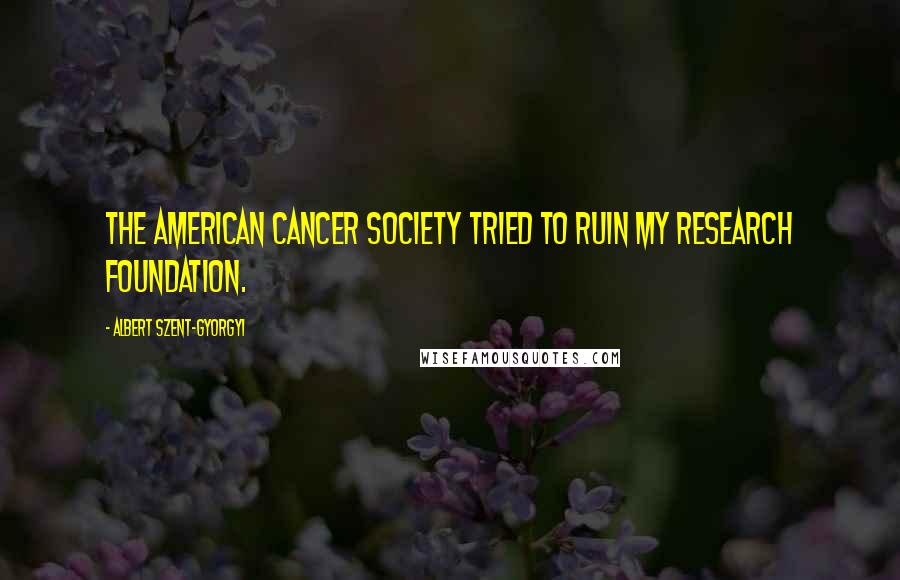 Albert Szent-Gyorgyi Quotes: The American Cancer Society tried to ruin my research foundation.