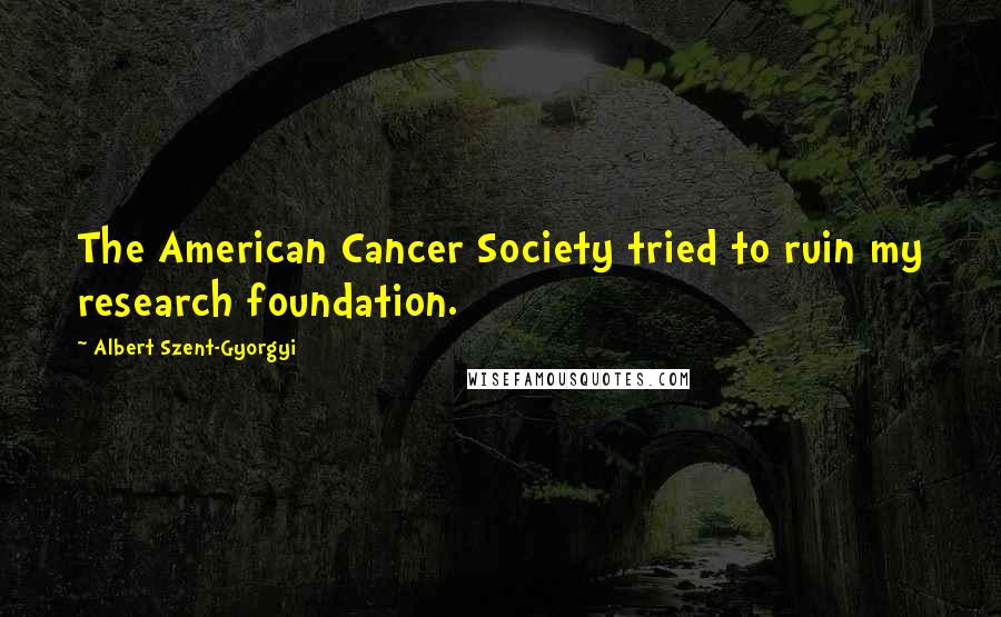 Albert Szent-Gyorgyi Quotes: The American Cancer Society tried to ruin my research foundation.