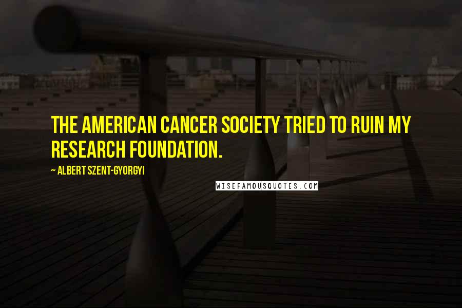 Albert Szent-Gyorgyi Quotes: The American Cancer Society tried to ruin my research foundation.