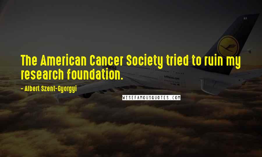 Albert Szent-Gyorgyi Quotes: The American Cancer Society tried to ruin my research foundation.