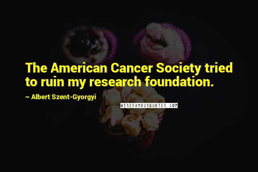 Albert Szent-Gyorgyi Quotes: The American Cancer Society tried to ruin my research foundation.