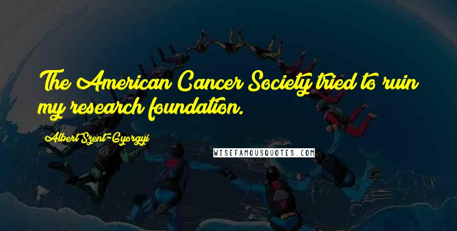 Albert Szent-Gyorgyi Quotes: The American Cancer Society tried to ruin my research foundation.