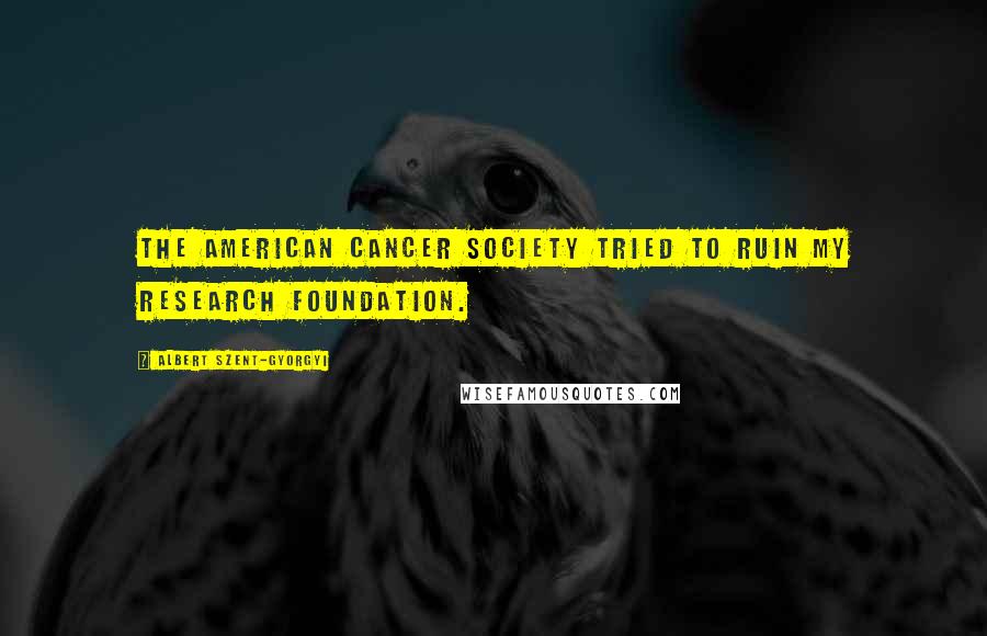 Albert Szent-Gyorgyi Quotes: The American Cancer Society tried to ruin my research foundation.