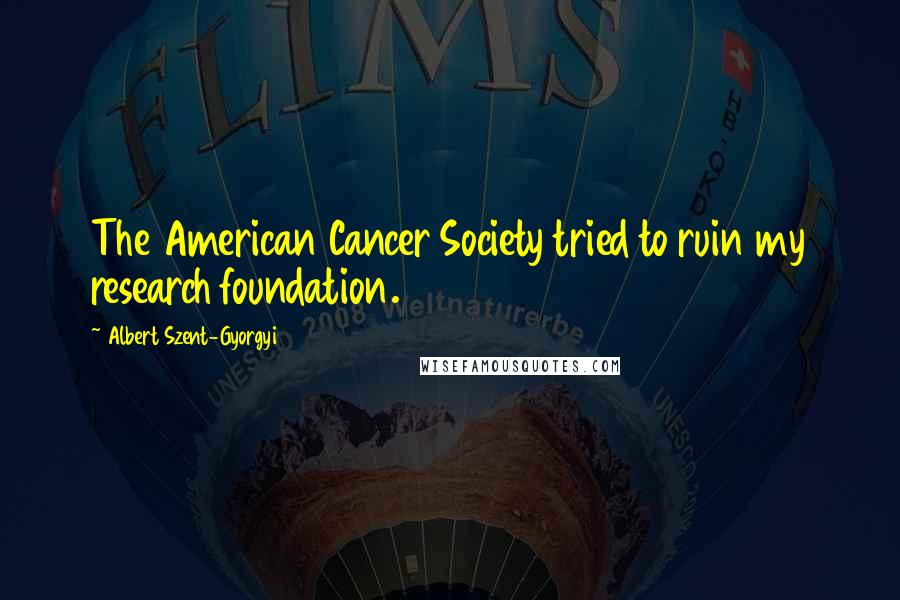 Albert Szent-Gyorgyi Quotes: The American Cancer Society tried to ruin my research foundation.