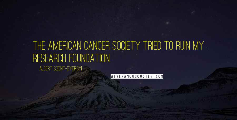 Albert Szent-Gyorgyi Quotes: The American Cancer Society tried to ruin my research foundation.