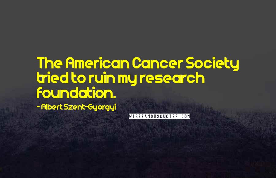 Albert Szent-Gyorgyi Quotes: The American Cancer Society tried to ruin my research foundation.