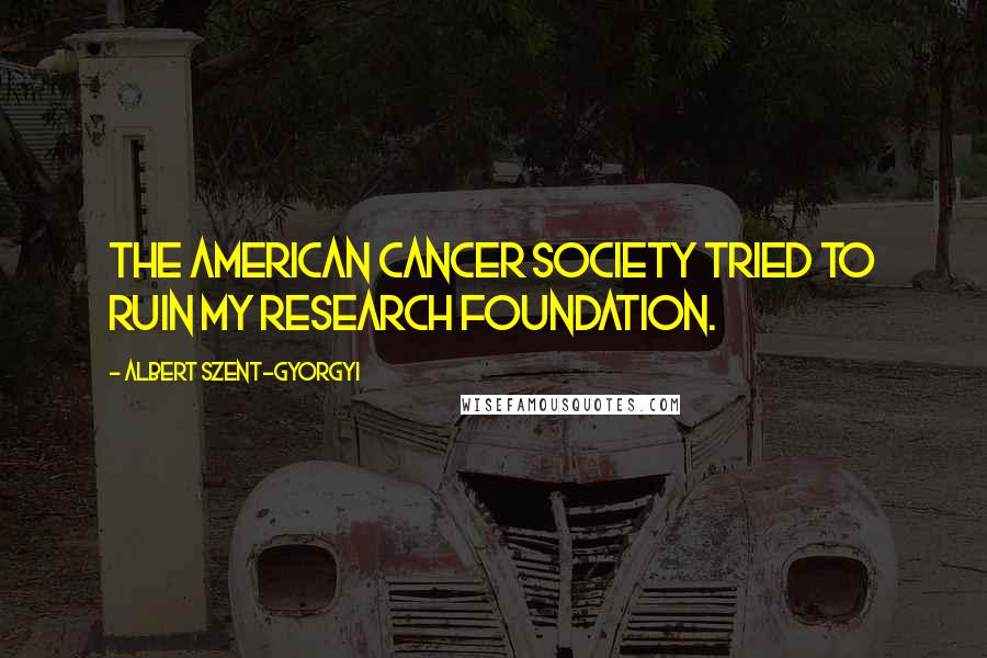 Albert Szent-Gyorgyi Quotes: The American Cancer Society tried to ruin my research foundation.