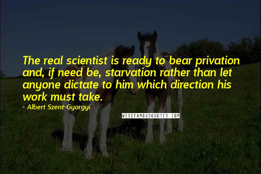 Albert Szent-Gyorgyi Quotes: The real scientist is ready to bear privation and, if need be, starvation rather than let anyone dictate to him which direction his work must take.