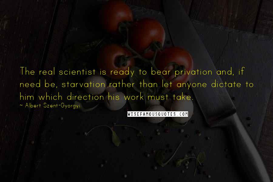 Albert Szent-Gyorgyi Quotes: The real scientist is ready to bear privation and, if need be, starvation rather than let anyone dictate to him which direction his work must take.