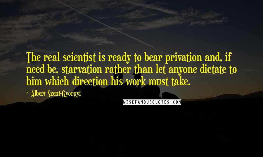 Albert Szent-Gyorgyi Quotes: The real scientist is ready to bear privation and, if need be, starvation rather than let anyone dictate to him which direction his work must take.