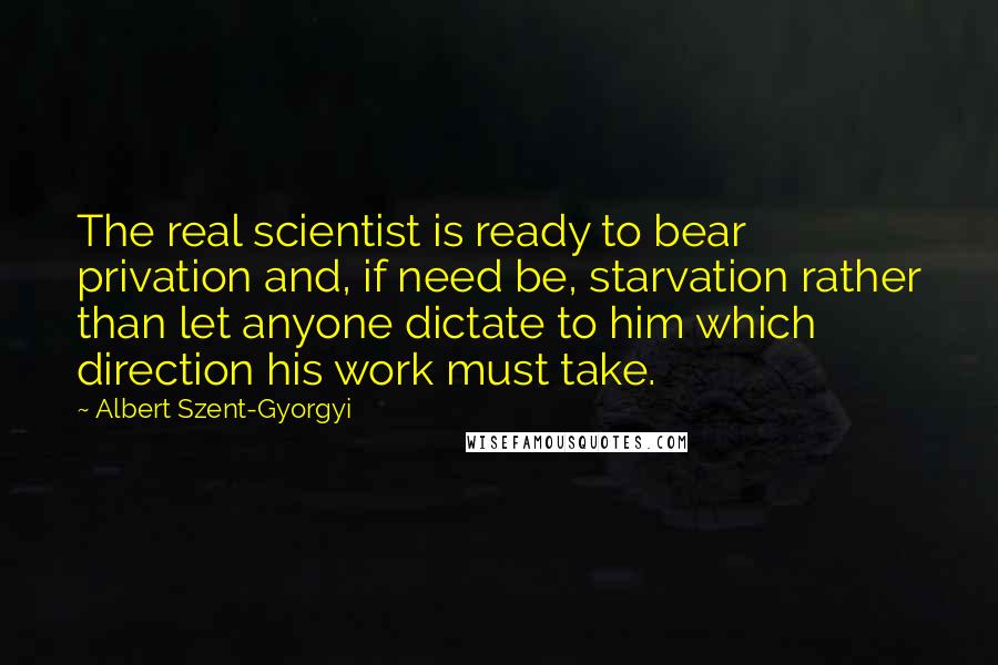 Albert Szent-Gyorgyi Quotes: The real scientist is ready to bear privation and, if need be, starvation rather than let anyone dictate to him which direction his work must take.