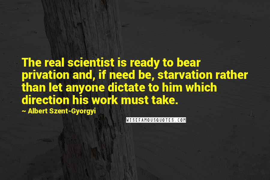 Albert Szent-Gyorgyi Quotes: The real scientist is ready to bear privation and, if need be, starvation rather than let anyone dictate to him which direction his work must take.