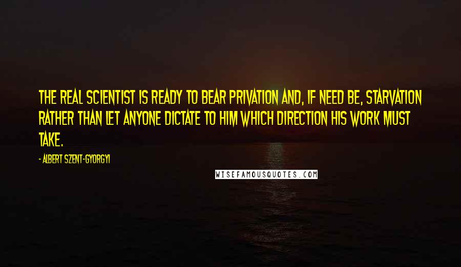 Albert Szent-Gyorgyi Quotes: The real scientist is ready to bear privation and, if need be, starvation rather than let anyone dictate to him which direction his work must take.