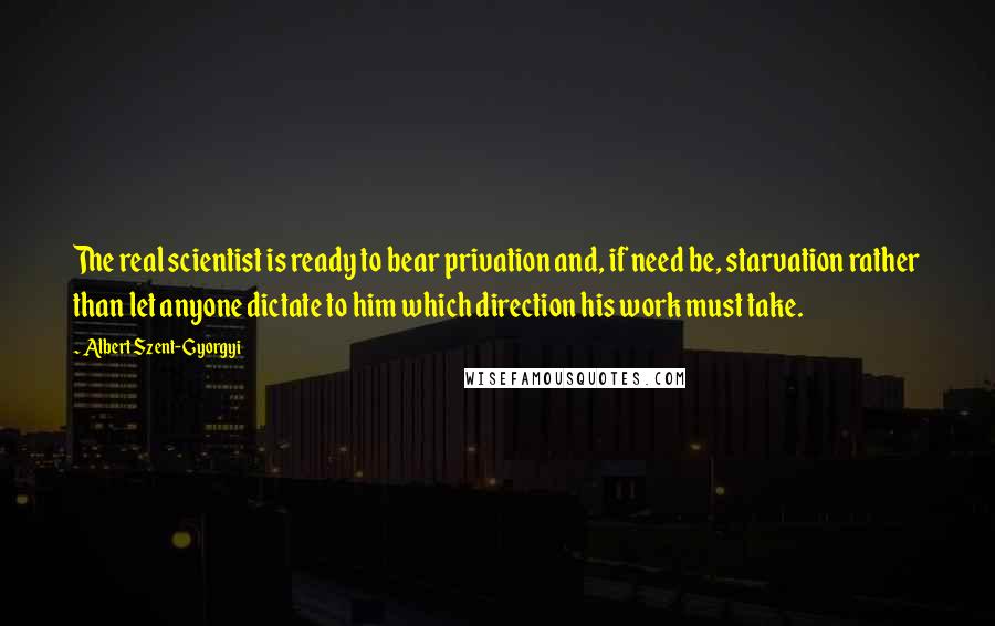 Albert Szent-Gyorgyi Quotes: The real scientist is ready to bear privation and, if need be, starvation rather than let anyone dictate to him which direction his work must take.