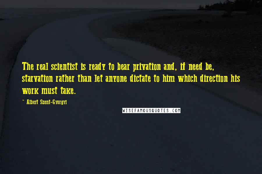 Albert Szent-Gyorgyi Quotes: The real scientist is ready to bear privation and, if need be, starvation rather than let anyone dictate to him which direction his work must take.