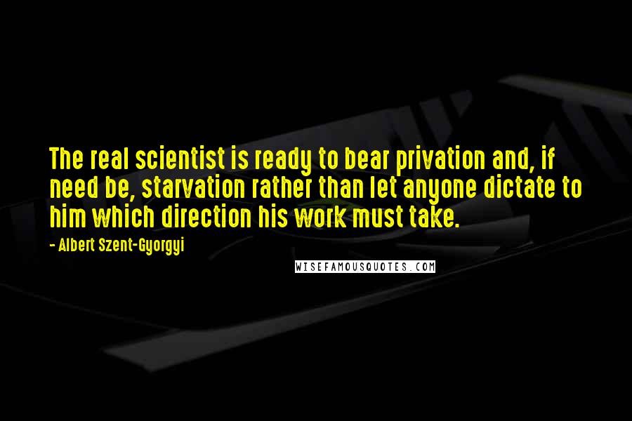 Albert Szent-Gyorgyi Quotes: The real scientist is ready to bear privation and, if need be, starvation rather than let anyone dictate to him which direction his work must take.