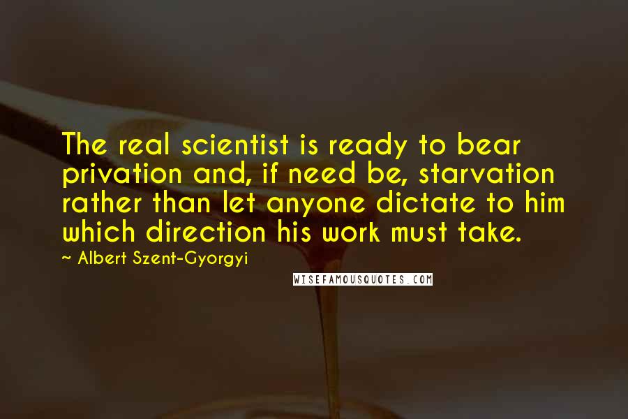 Albert Szent-Gyorgyi Quotes: The real scientist is ready to bear privation and, if need be, starvation rather than let anyone dictate to him which direction his work must take.