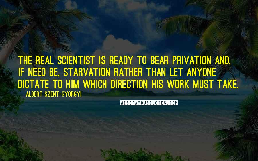 Albert Szent-Gyorgyi Quotes: The real scientist is ready to bear privation and, if need be, starvation rather than let anyone dictate to him which direction his work must take.