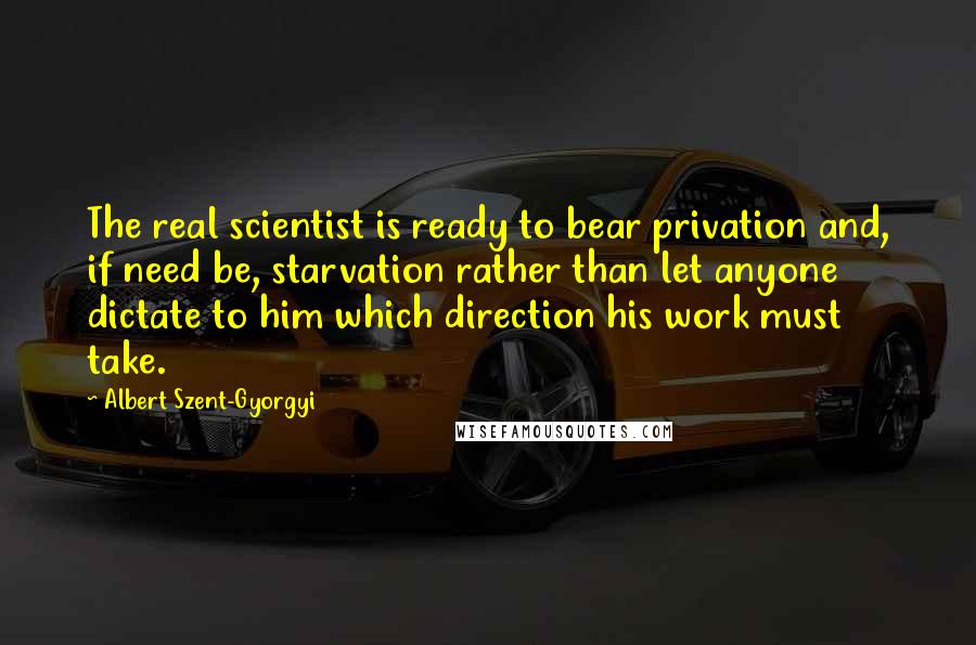 Albert Szent-Gyorgyi Quotes: The real scientist is ready to bear privation and, if need be, starvation rather than let anyone dictate to him which direction his work must take.