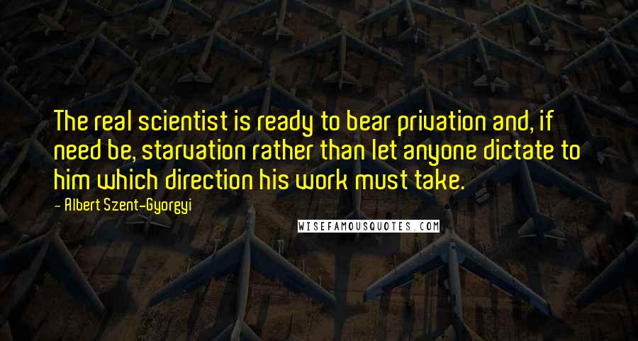 Albert Szent-Gyorgyi Quotes: The real scientist is ready to bear privation and, if need be, starvation rather than let anyone dictate to him which direction his work must take.