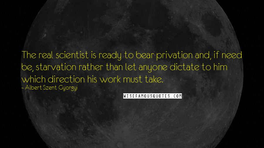 Albert Szent-Gyorgyi Quotes: The real scientist is ready to bear privation and, if need be, starvation rather than let anyone dictate to him which direction his work must take.