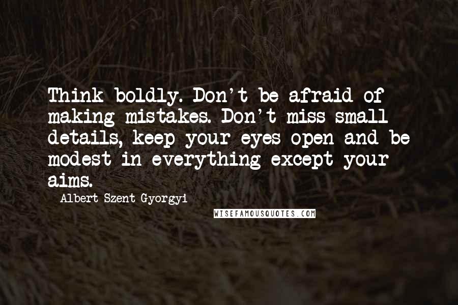 Albert Szent-Gyorgyi Quotes: Think boldly. Don't be afraid of making mistakes. Don't miss small details, keep your eyes open and be modest in everything except your aims.