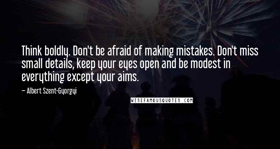 Albert Szent-Gyorgyi Quotes: Think boldly. Don't be afraid of making mistakes. Don't miss small details, keep your eyes open and be modest in everything except your aims.