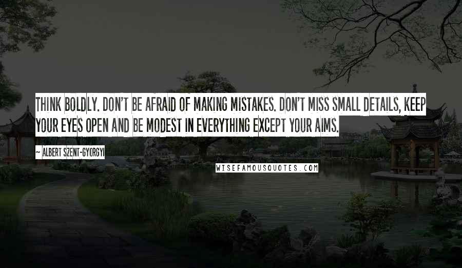 Albert Szent-Gyorgyi Quotes: Think boldly. Don't be afraid of making mistakes. Don't miss small details, keep your eyes open and be modest in everything except your aims.