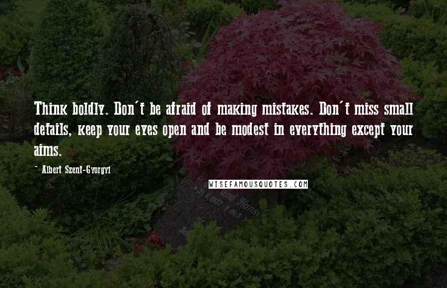 Albert Szent-Gyorgyi Quotes: Think boldly. Don't be afraid of making mistakes. Don't miss small details, keep your eyes open and be modest in everything except your aims.