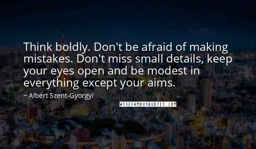 Albert Szent-Gyorgyi Quotes: Think boldly. Don't be afraid of making mistakes. Don't miss small details, keep your eyes open and be modest in everything except your aims.