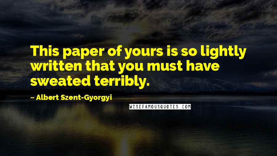 Albert Szent-Gyorgyi Quotes: This paper of yours is so lightly written that you must have sweated terribly.