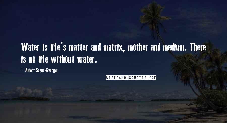 Albert Szent-Gyorgyi Quotes: Water is life's matter and matrix, mother and medium. There is no life without water.