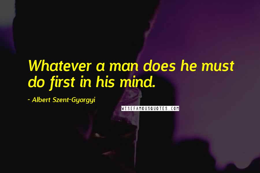 Albert Szent-Gyorgyi Quotes: Whatever a man does he must do first in his mind.