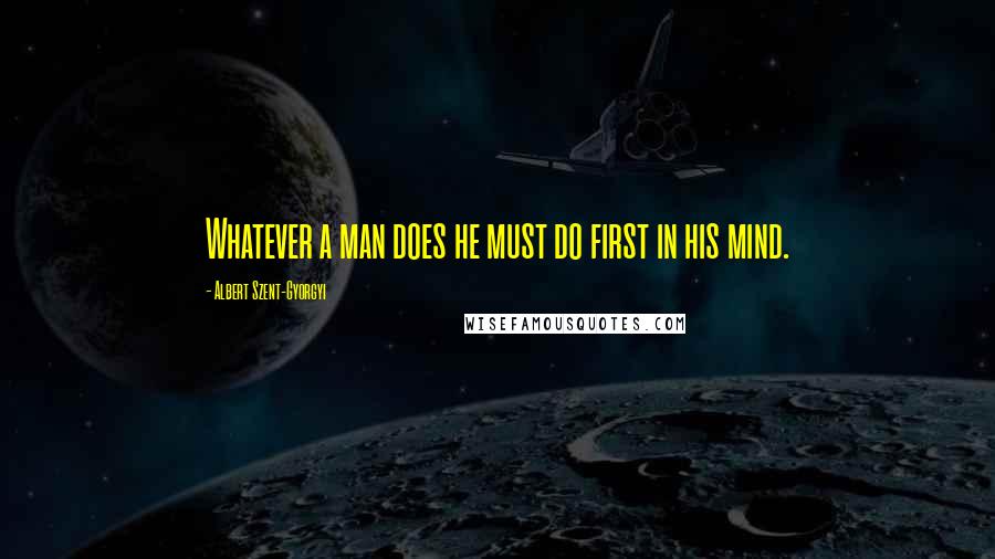 Albert Szent-Gyorgyi Quotes: Whatever a man does he must do first in his mind.