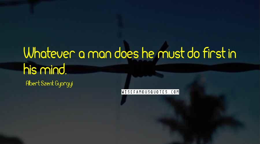 Albert Szent-Gyorgyi Quotes: Whatever a man does he must do first in his mind.