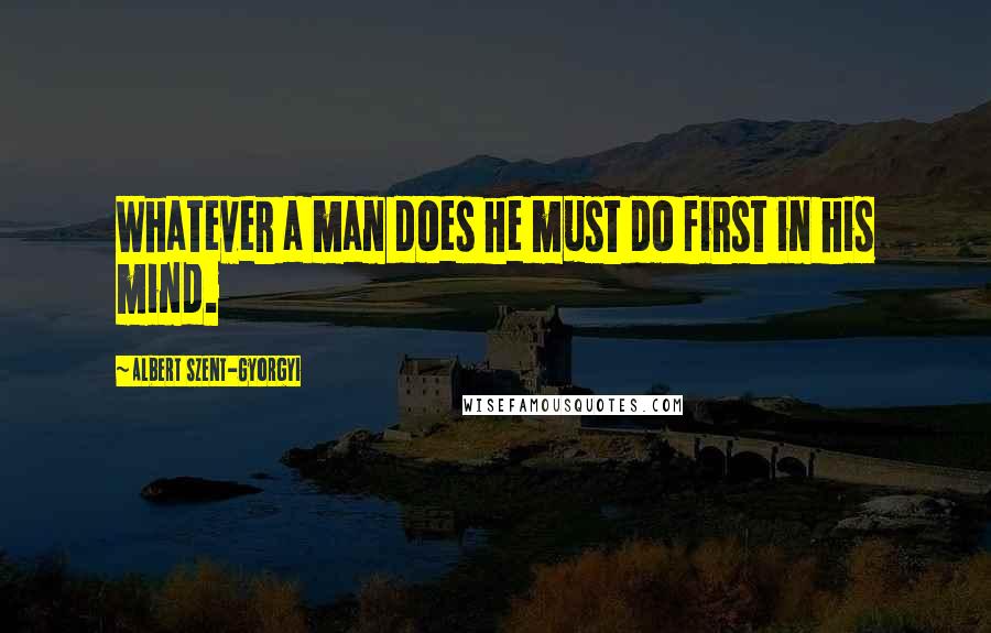 Albert Szent-Gyorgyi Quotes: Whatever a man does he must do first in his mind.