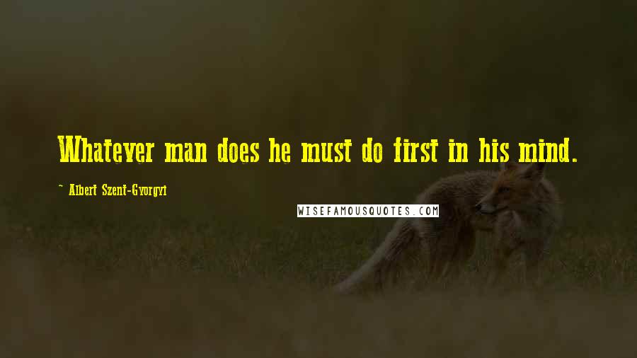 Albert Szent-Gyorgyi Quotes: Whatever man does he must do first in his mind.