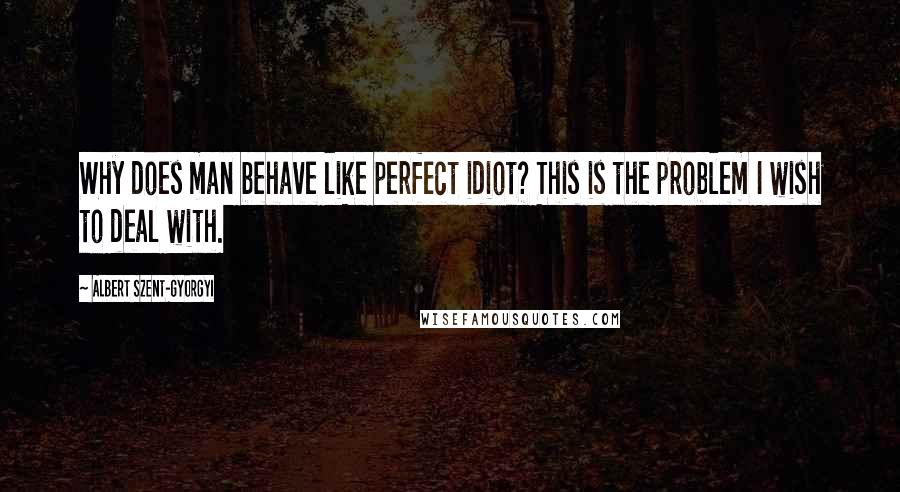 Albert Szent-Gyorgyi Quotes: Why does man behave like perfect idiot? This is the problem I wish to deal with.