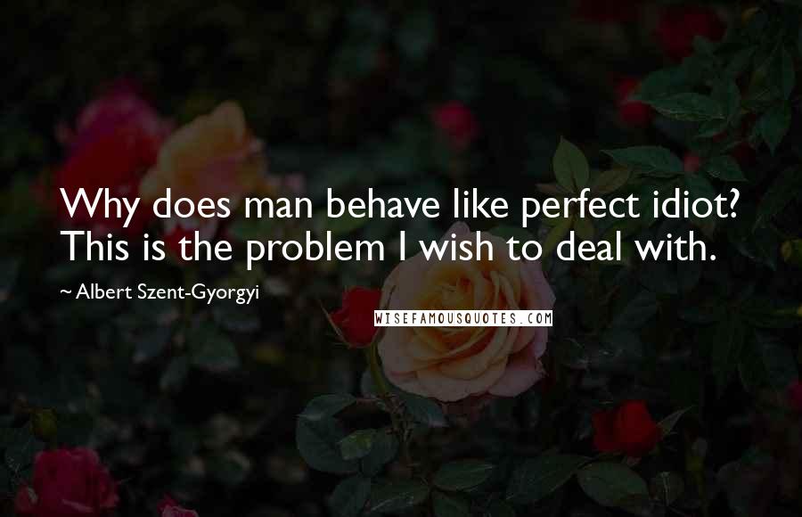 Albert Szent-Gyorgyi Quotes: Why does man behave like perfect idiot? This is the problem I wish to deal with.