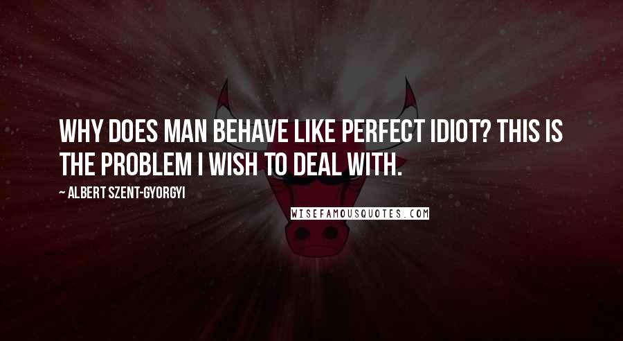 Albert Szent-Gyorgyi Quotes: Why does man behave like perfect idiot? This is the problem I wish to deal with.