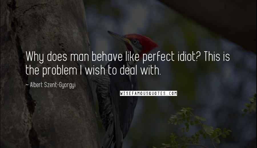 Albert Szent-Gyorgyi Quotes: Why does man behave like perfect idiot? This is the problem I wish to deal with.