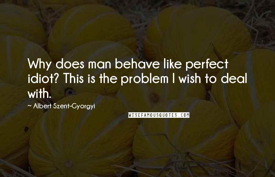 Albert Szent-Gyorgyi Quotes: Why does man behave like perfect idiot? This is the problem I wish to deal with.