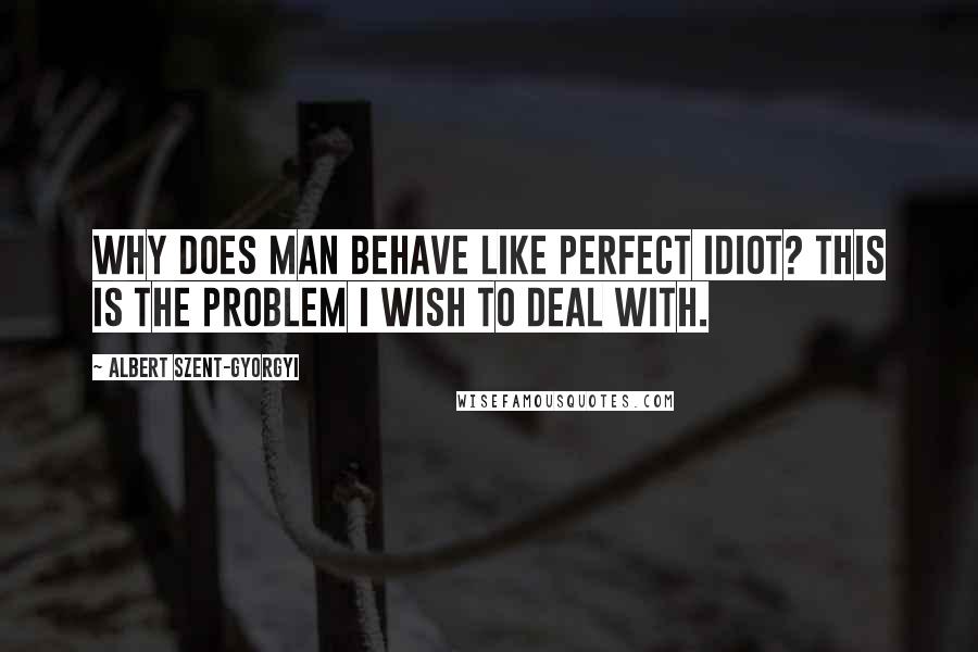 Albert Szent-Gyorgyi Quotes: Why does man behave like perfect idiot? This is the problem I wish to deal with.