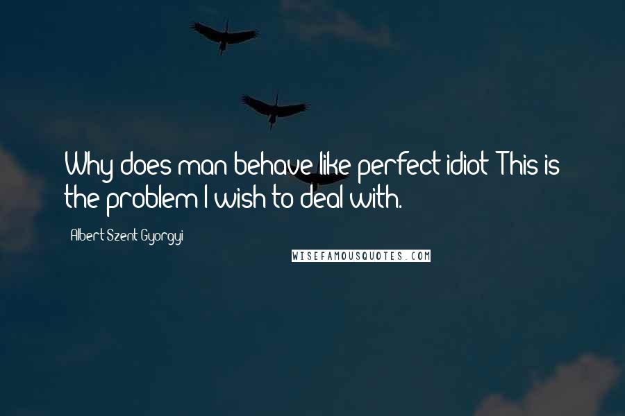 Albert Szent-Gyorgyi Quotes: Why does man behave like perfect idiot? This is the problem I wish to deal with.