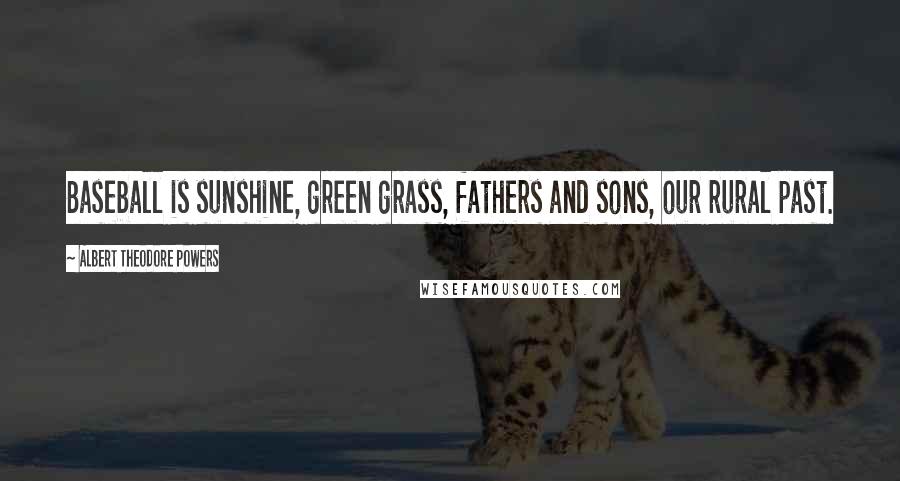 Albert Theodore Powers Quotes: Baseball is sunshine, green grass, fathers and sons, our rural past.