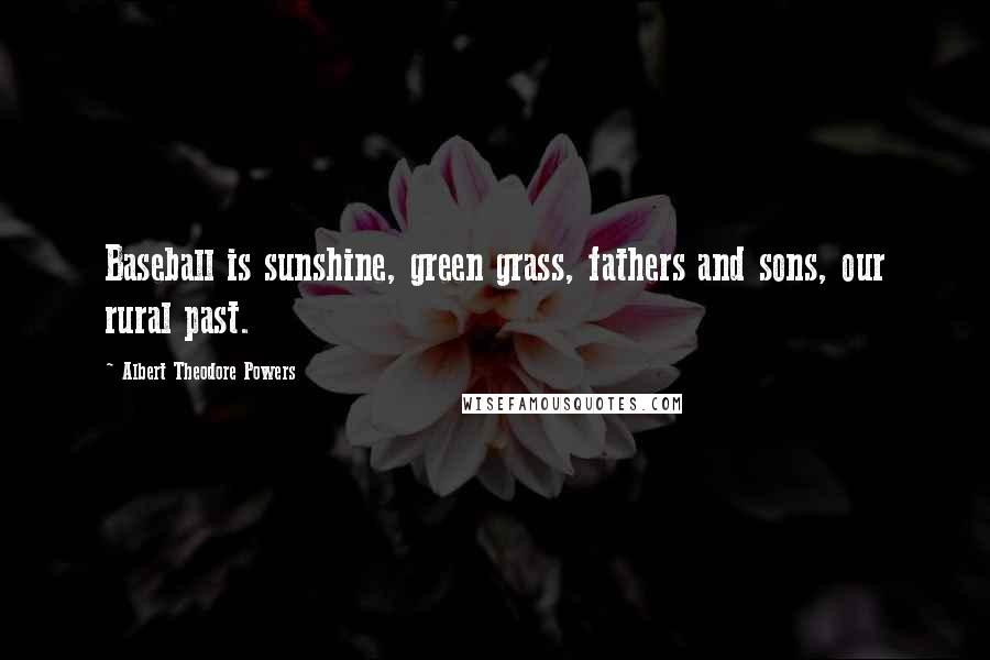 Albert Theodore Powers Quotes: Baseball is sunshine, green grass, fathers and sons, our rural past.