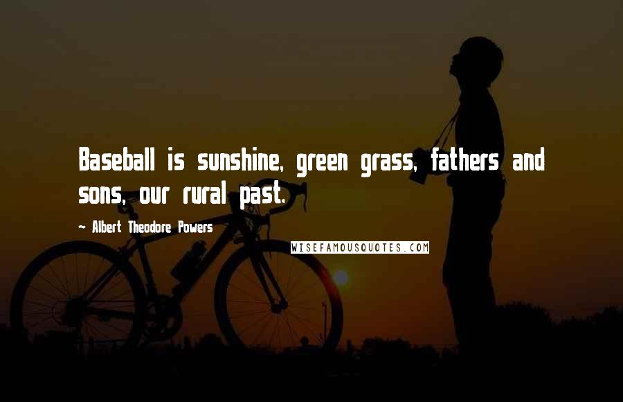 Albert Theodore Powers Quotes: Baseball is sunshine, green grass, fathers and sons, our rural past.