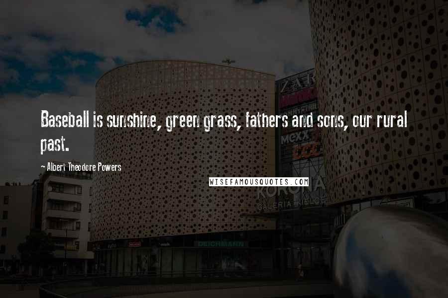 Albert Theodore Powers Quotes: Baseball is sunshine, green grass, fathers and sons, our rural past.