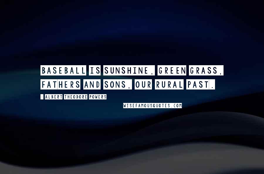 Albert Theodore Powers Quotes: Baseball is sunshine, green grass, fathers and sons, our rural past.